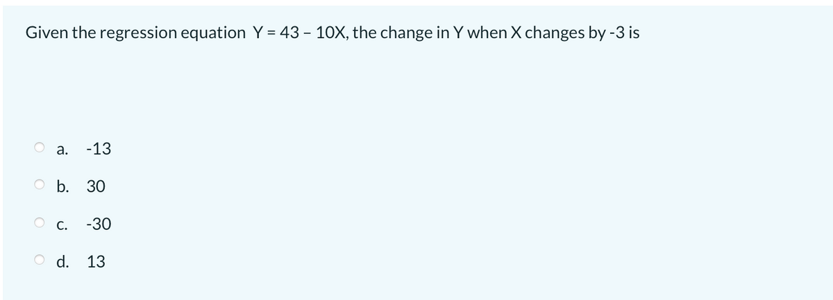 Given the regression equation Y = 43 – 10X, the change in Y when X changes by -3 is
a.
-13
O b. 30
О с.
-30
O d. 13
