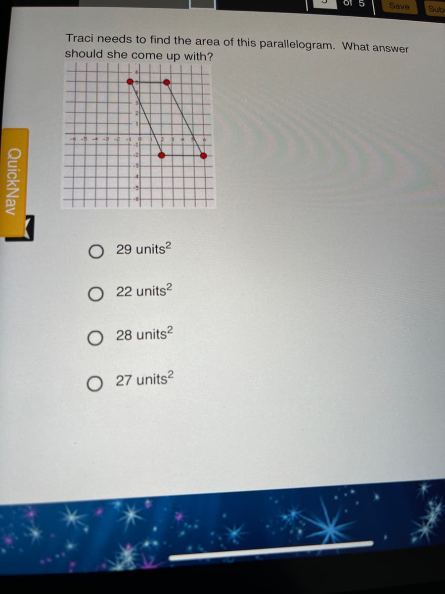 f 5
Save
Subr
Traci needs to find the area of this parallelogram. What answer
should she come up with?
29 units?
22 units?
28 units?
27 units?
QuickNav
