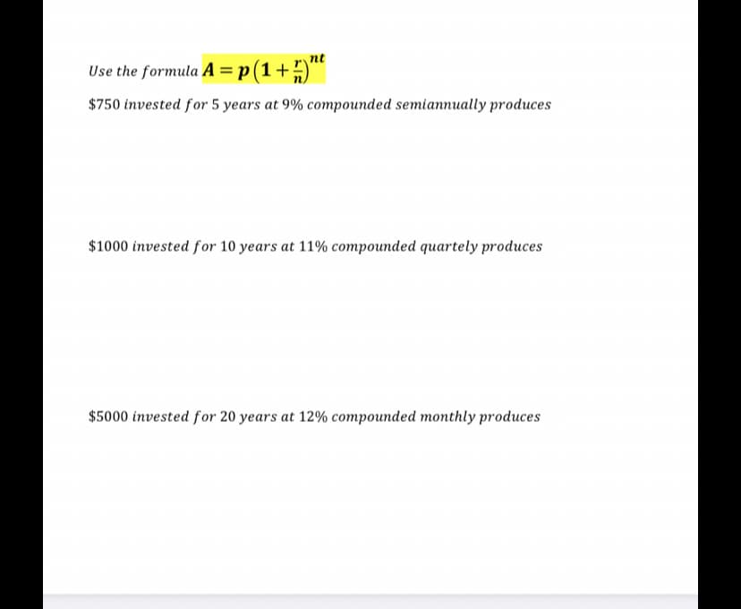 nt
Use the formula A = p(1+)"
$750 invested for 5 years at 9% compounded semiannually produces
$1000 invested for 10 years at 11% compounded quartely produces
$5000 invested for 20 years at 12% compounded monthly produces
