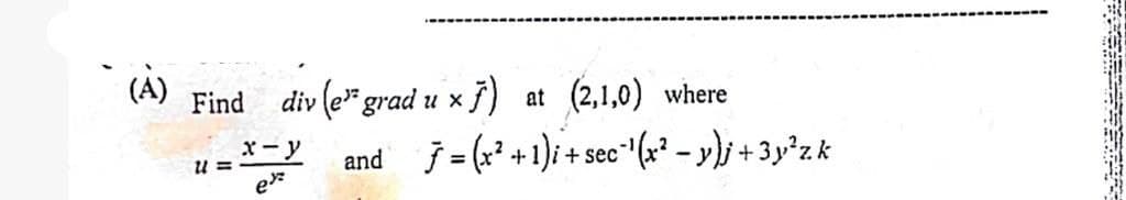 (A)
Find div (e grad u x 7)
11=
x-y
ex
at (2,1,0) where
7=(x²+1)i+sec¹(x²-y)j +3y²zk