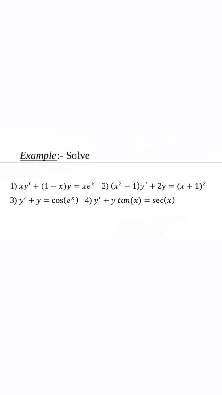 Example:- Solve
1) xy' + (1-x)y = xex 2) (x² - 1)y' + 2y = (x + 1)²
3) y' + y = cos(e*) 4) y' + y tan(x) = sec(x)