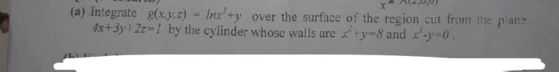 (a) Integrate g(x,y,z) = lnx'+y over the surface of the region cut from the plane
4x+3y+2z=1 by the cylinder whose walls are x+y=8 and x²-y=0.
F35