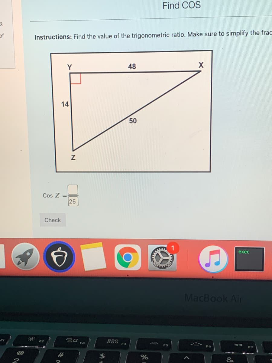 Find COS
3
of
Instructions: Find the value of the trigonometric ratio. Make sure to simplify the frac
48
14
50
Cos Z =
25
Check
exec
MacBook Air
吕口
F3
F5
#
%2$
%
&
