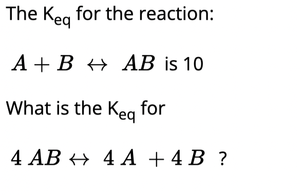 The Keg for the reaction:
A + B + AB is 10
What is the Keg for
4 AB + 4 A + 4 B ?
