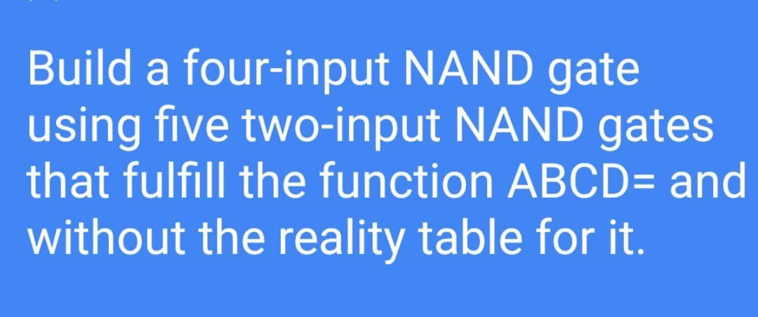 Build a four-input NAND gate
using five two-input NAND gates
that fulfill the function ABCD= and
without the reality table for it.
