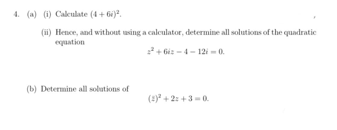 4. (a) (i) Calculate (4 + 6i)².
(ii) Hence, and without using a calculator, determine all solutions of the quadratic
equation
z²+6iz-4- 12i = 0.
(b) Determine all solutions of
(z)² + 2z+3=0.