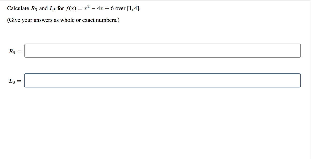 Calculate R3 and L3 for f(x) = x² – 4x + 6 over [1,4].
(Give your answers as whole or exact numbers.)
R3 =
L3
