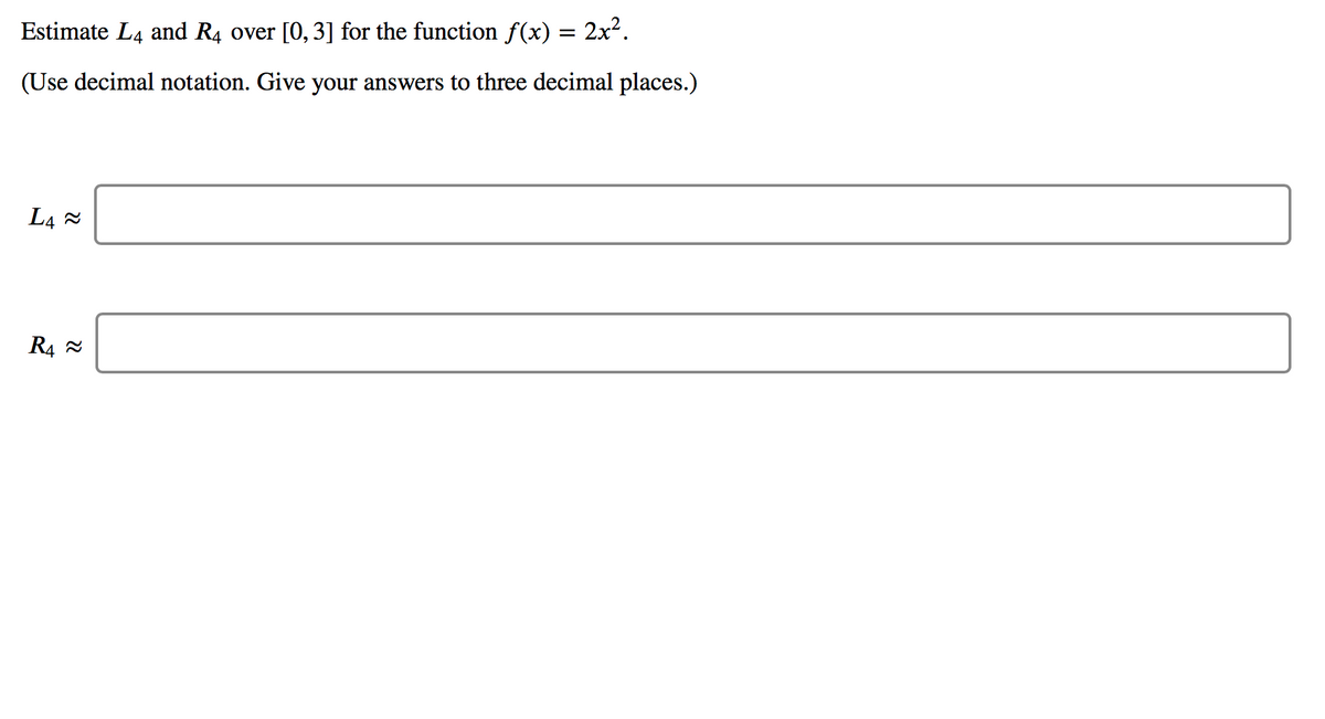 Estimate L4 and R4 over [0, 3] for the function f(x) = 2x².
(Use decimal notation. Give your answers to three decimal places.)
L4 2
