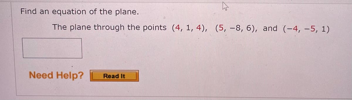 Find an equation of the plane.
The plane through the points (4, 1, 4), (5, -8, 6), and (-4, –5, 1)
Need Help?
Read It
