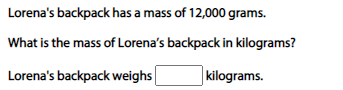 Lorena's backpack has a mass of 12,000 grams.
What is the mass of Lorena's backpack in kilograms?
Lorena's backpack weighs
kilograms.
