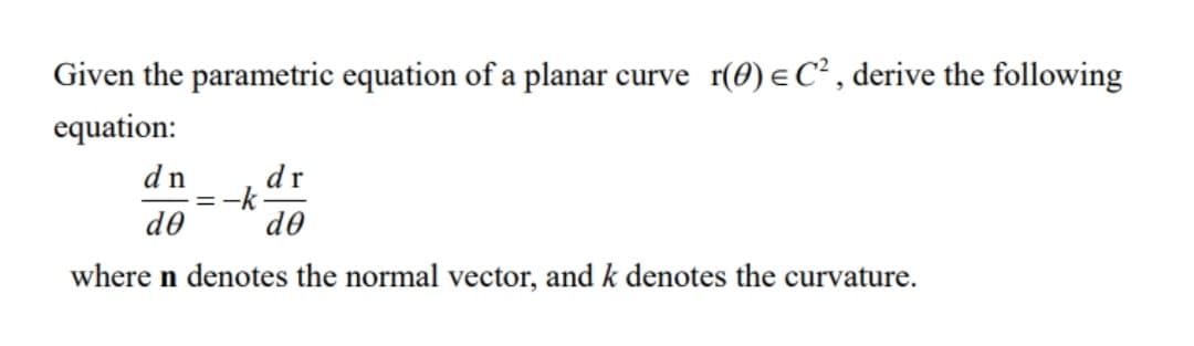 Given the parametric equation of a planar curve r(0) eC², derive the following
equation:
dn
:-k
do
dr
do
where n denotes the normal vector, and k denotes the curvature.
