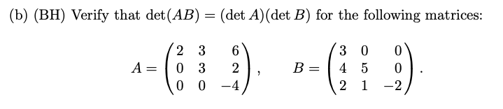 (b) (BH) Verify that det(AB) = (det A)(det B) for the following matrices:
2 3
0 3
0 0
3 0
A =
B =
4 5
-4
2 1
-2
