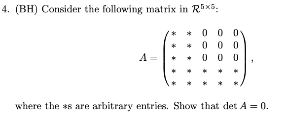 4. (BH) Consider the following matrix in R5x5:
0 0
*
A =
0 0
*
where the *s are arbitrary entries. Show that det A = 0.
