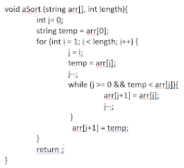 void aSort (string arr|], int length){
int j= 0;
string temp = arr[0];
for (int i = 1; i< length; i++) {
j = i;
temp = arrli];
while (j >= 0 && temp < arrli]){
arrlj+1] = arrli);
j-
}
arrlj+1] = temp;
}
return;
