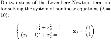 Do two steps of the Levenberg-Newton iteration
for solving the system of nonlinear equations (A
10):
xỉ + a = 1
(®1 – 1)2 + x = 1
X0 =
Хо
