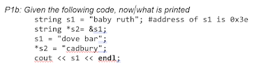 P1b: Given the following code, now/what is printed
string s1 = "baby ruth"; #address of s1 is ex3e
string *s2= &s1;
s1 = "dove bar";
*s2 = "cadbury";
cout << s1 <« endl;
%3D
