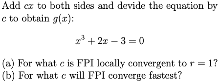 Add cx to both sides and devide the equation by
c to obtain g(x):
x + 2x – 3 = 0
(a) For what c is FPI locally convergent to r = 1?
(b) For what c will FPI converge fastest?
