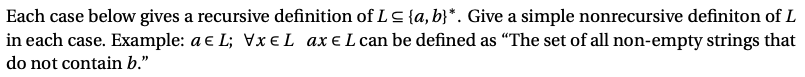 Each case below gives a recursive definition of LC {a, b}*. Give a simple nonrecursive definiton of L
in each case. Example: a e L; Vx €L ax €L can be defined as "The set of all non-empty strings that
do not contain b."
