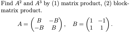 Find A? and A3 by (1) matrix product, (2) block-
matrix product.
(: 7).
В -В
B =
1
A
-B
В
1
