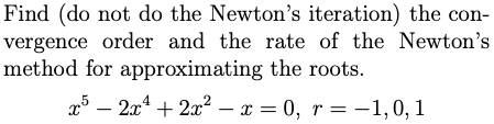 Find (do not do the Newton's iteration) the con-
vergence order and the rate of the Newton's
method for approximating the roots.
x5 – 2x4 + 2x² – x = 0, r =-1,0, 1
