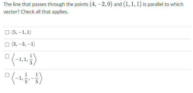 The line that passes through the points (4, –2,0) and (1, 1, 1) is parallel to which
vector? Check all that applies.
О (5, —1, 1)
O (3, –3, –1)
1,
(-1)
5
