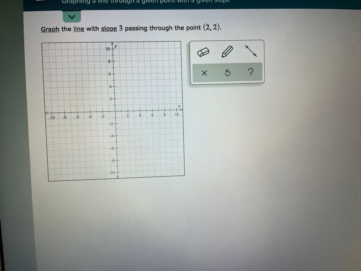 Graphing
mt WILI
ope
Graph the line with slope 3 passing through the point (2, 2).
10
6,
-10..
or8
10-
