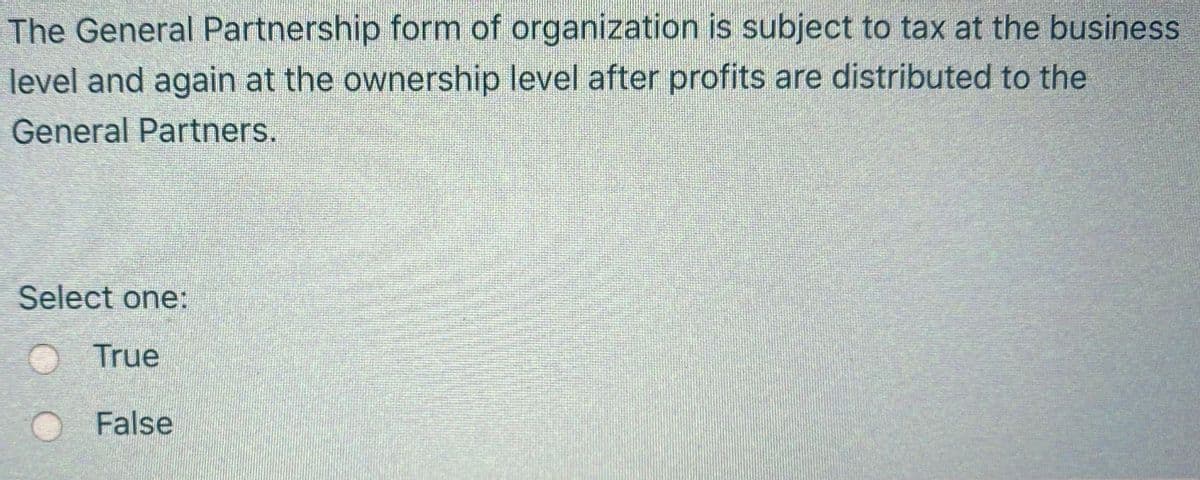 The General Partnership form of organization is subject to tax at the business
level and again at the ownership level after profits are distributed to the
General Partners.
Select one:
O True
False

