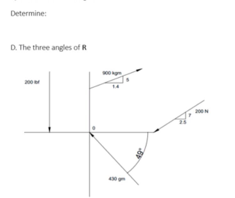 Determine:
D. The three angles of R
900 kgm
5
200 b
1.4
200 N
430 gm
