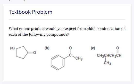 Textbook Problem
What enone product would you expect from aldol condensation of
each of the following compounds?
(a)
(b)
(c)
CH3CHCH2CH
CH3
CH3
