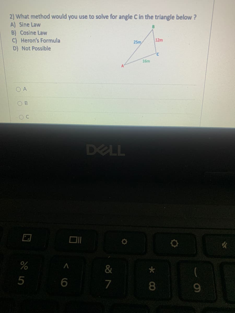 2) What method would you use to solve for angle C in the triangle below?
A) Sine Law
B) Cosine Law
C) Heron's Formula
B.
25m
12m
D) Not Possible
16m
O A
OB
DELL
%
&
6
7
8
