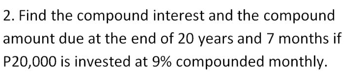 2. Find the compound interest and the compound
amount due at the end of 20 years and 7 months if
P20,000 is invested at 9% compounded monthly.
