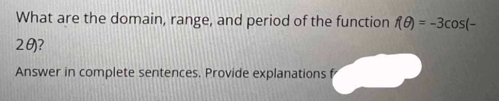 What are the domain, range, and period of the function fR0) = -3cos(-
20)?
Answer in complete sentences. Provide explanations f
