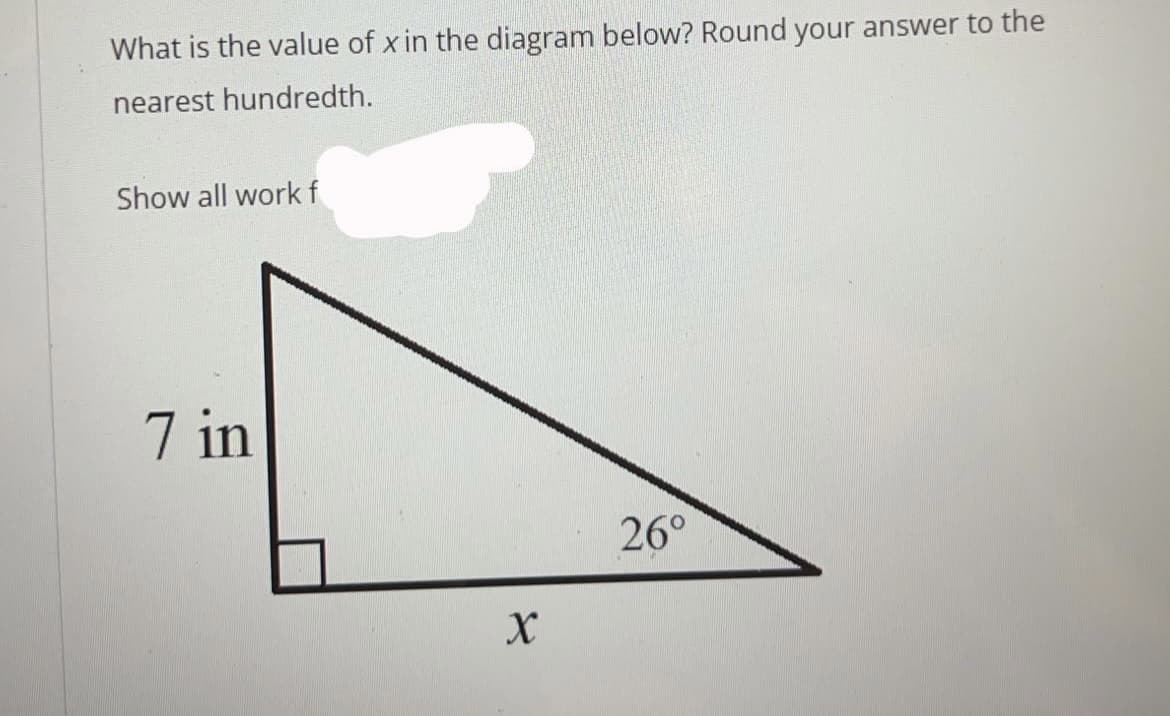 What is the value of x in the diagram below? Round your answer to the
nearest hundredth.
Show all workf
7 in
26°
