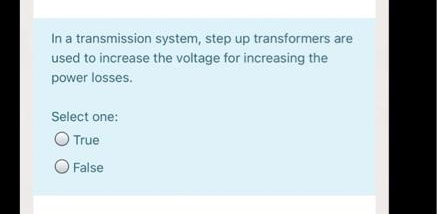 In a transmission system, step up transformers are
used to increase the voltage for increasing the
power losses.
Select one:
O True
O False
