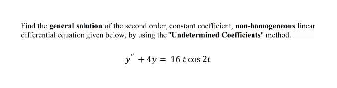 Find the general solution of the second order, constant coefficient, non-homogeneous linear
differential equation given below, by using the "Undetermined Coefficients" method.
y" + 4y = 16 t cos 2t
