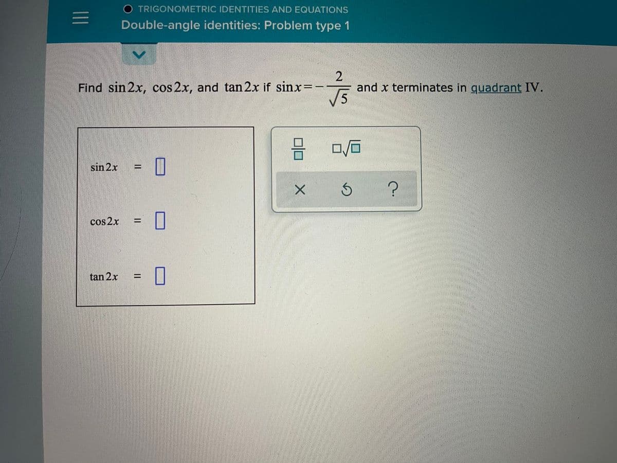 O TRIGONOMETRIC IDENTITIES AND EQUATIONS
Double-angle identities: Problem type 1
Find sin 2x, cos 2x, and tan 2x if sinx=-
2
and x terminates in quadrant IV.
石
sin 2x
cos 2x
%3D
tan 2x
||
