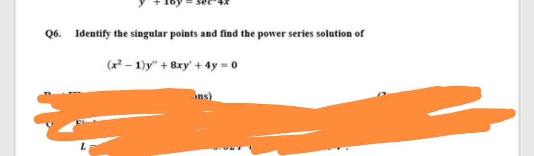 Q6. Identify the singular points and find the power series solution of
(x2- 1)y" + 8xy' + 4y = 0
ns)
