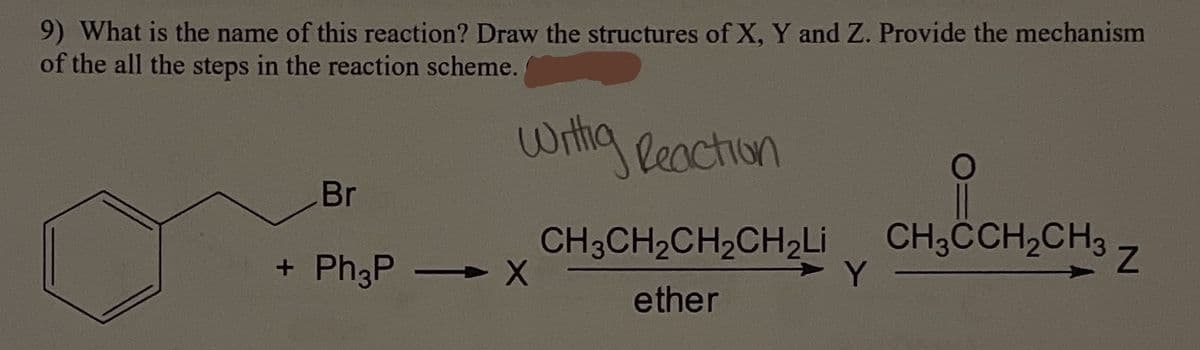 9) What is the name of this reaction? Draw the structures of X, Y and Z. Provide the mechanism
of the all the steps in the reaction scheme.
itia Reaction
Br
+ Ph3P X
CH3CH2CH2CH2LI
CH,CCH,CH3
Y.
ether
