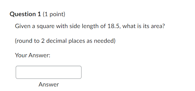 Question 1 (1 point)
Given a square with side length of 18.5, what is its area?
(round to 2 decimal places as needed)
Your Answer:
Answer