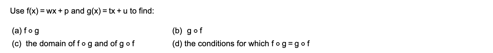 Use f(x) = wx +p and g(x) = tx + u to find:
(a) fog
(b) gof
(c) the domain of fog and of g of
(d) the conditions for which f og=gof
