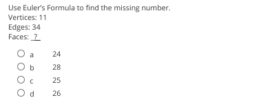 Use Euler's Formula to find the missing number.
Vertices: 11
Edges: 34
Faces: 2
O a
24
O b
28
O c
25
d.
26
