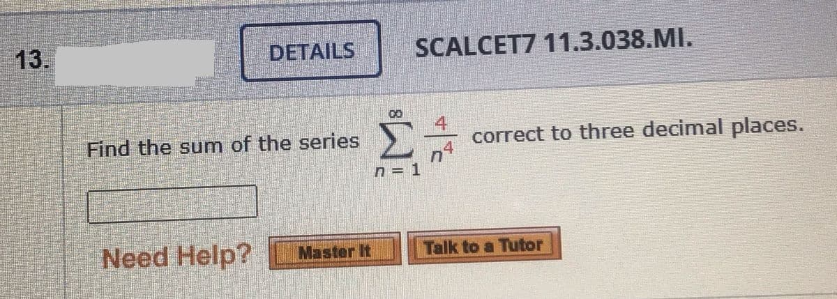 13.
DETAILS
SCALCET7 11.3.038.MI.
Find the sum of the series
correct to three decimal places.
n = 1
Need Help?
Master It
Talk to a Tutor
