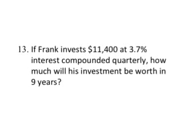 13. If Frank invests $11,400 at 3.7%
interest compounded quarterly, how
much will his investment be worth in
9 years?