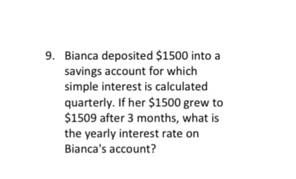 9. Bianca deposited $1500 into a
savings account for which
simple interest is calculated
quarterly. If her $1500 grew to
$1509 after 3 months, what is
the yearly interest rate on
Bianca's account?