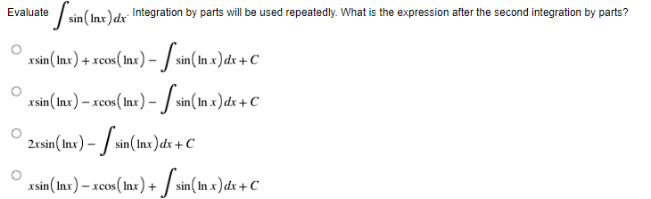 Evaluate
esin (Inx) dx. Integration by parts will be used repeatedly. What is the expression after the second integration by parts?
xsin (Inx) + xcos (Inx) - [sin (In x) dx + C
_xsin (Inx) — xcos (Inx) — 【 sin (In x)dx+C
- -
2xsin (Inx) -sin (Inx) dx +C
_xsin (Inx) — xcos(lnx) + sin(In x) dx + C