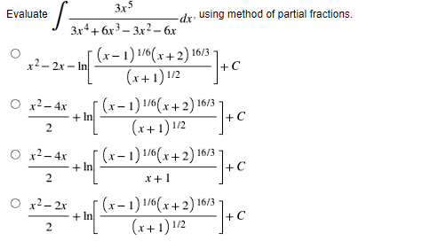 €S=
x²-2x-In
3x5
3x4+6x33x2 - 6x
Evaluate
-dx using method of partial fractions.
(x− 1) 1/6(x+2) 16/3
(x+1) 1/2
+ C
+ In
[ (x− 1) 1/6(x+2) 16/3
(x+1) 1/2
20¹² ] + C
| ] + C
(x-1) 1/6(x+2) 16/3-
+ In
x + 1
[(x − 1) 1/6 (x + 2) 16/3-
(x+1) 1/2
2) 10¹² ] + C
с
O x²-4x
2
O x² - 4x
2
O r2-2r
2
+ In