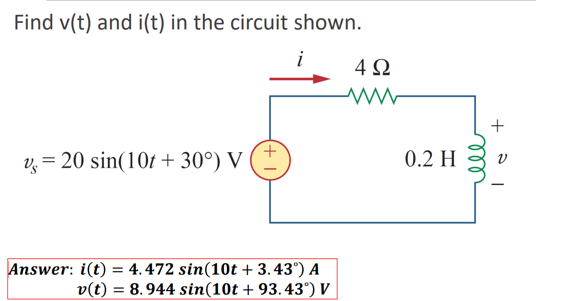 Find v(t) and i(t) in the circuit shown.
4 0
+
v = 20 sin(10t + 30°) V
0.2 H
Answer: i(t) = 4.472 sin(10t + 3.43°) A
v(t) = 8.944 sin(10t + 93.43°) V
ll
