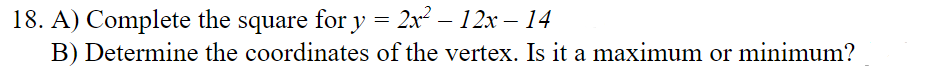 18. A) Complete the square for y = 2x² − 12x – 14
B) Determine the coordinates of the vertex. Is it a maximum or minimum?