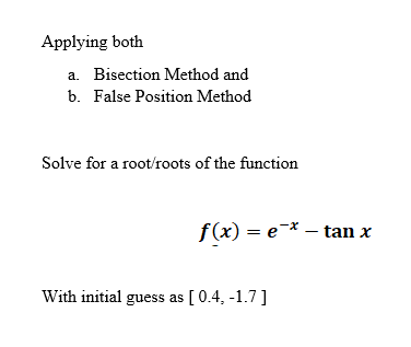 Applying both
a. Bisection Method and
b. False Position Method
Solve for a root/roots of the function
f(x) = e* – tan x
With initial guess as [ 0.4, -1.7 ]
