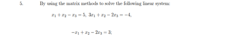 5.
By using the matrix methods to solve the following linear system:
I1 + 12 – 13 = 5, 3r1 +x2 – 2r3 = -4,
-I1 + 12 - 2r3 = 3;
